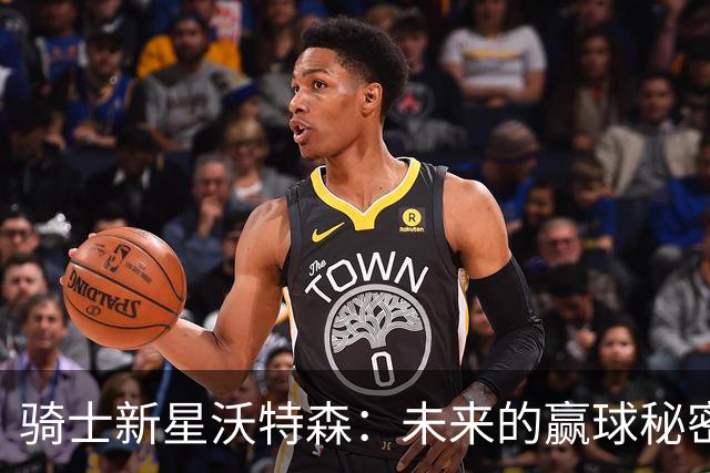 骑士新星沃特森：未来的赢球秘密武器！